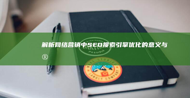 解析网络营销中SEO：搜索引擎优化的意义与实践