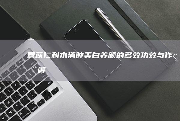 薏苡仁：利水消肿、美白养颜的多效功效与作用解析