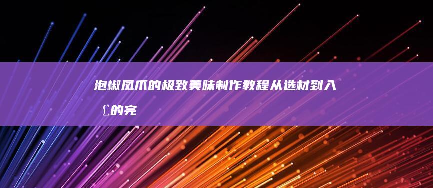 泡椒凤爪的极致美味制作教程：从选材到入口的完全指南