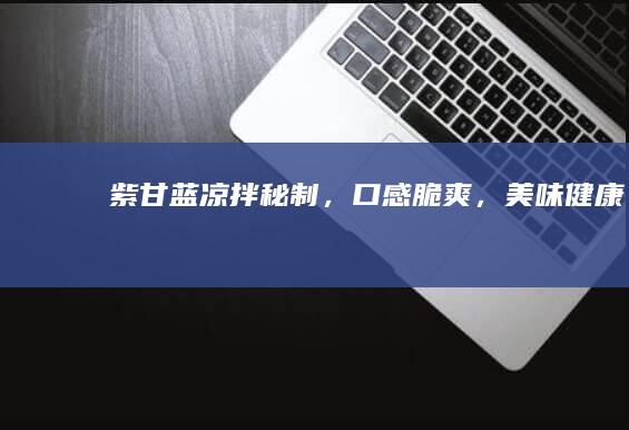 紫甘蓝凉拌秘制，口感脆爽，美味健康！